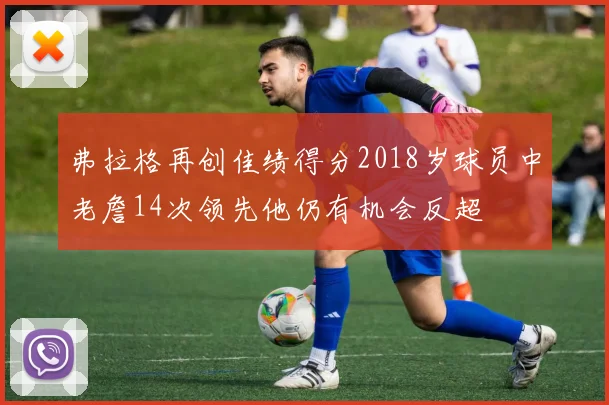 弗拉格再创佳绩得分2018岁球员中老詹14次领先他仍有机会反超