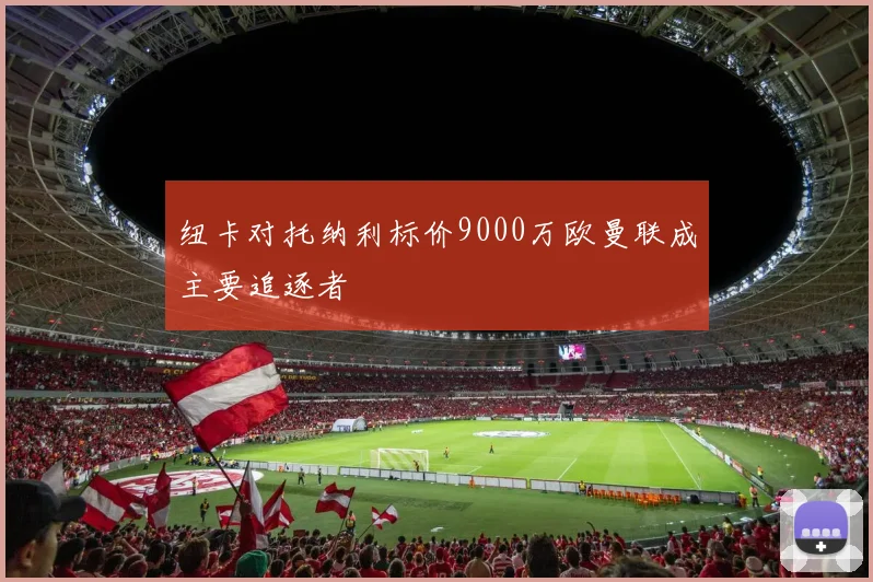 纽卡对托纳利标价9000万欧曼联成主要追逐者