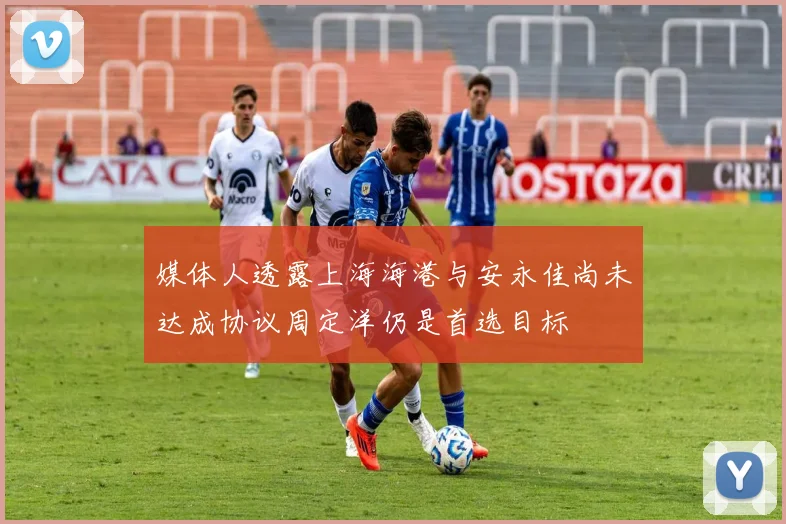 媒体人透露上海海港与安永佳尚未达成协议周定洋仍是首选目标