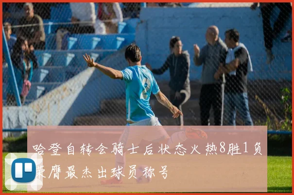 哈登自转会骑士后状态火热8胜1负荣膺最杰出球员称号