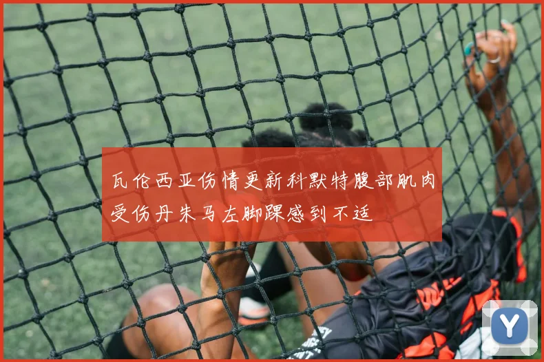 瓦伦西亚伤情更新科默特腹部肌肉受伤丹朱马左脚踝感到不适