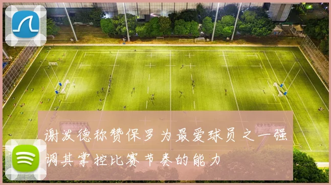 谢泼德称赞保罗为最爱球员之一强调其掌控比赛节奏的能力