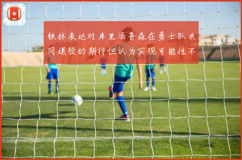铁林表达对库里汤普森在勇士队共同退役的期待但认为实现可能性不大