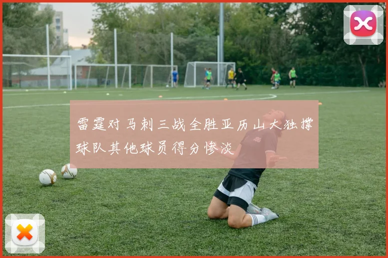 雷霆对马刺三战全胜亚历山大独撑球队其他球员得分惨淡