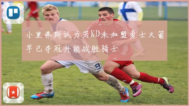 小里弗斯认为若KD未加盟勇士火箭早已夺冠并能战胜骑士
