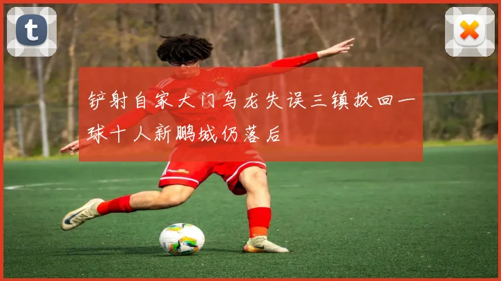 铲射自家大门乌龙失误三镇扳回一球十人新鹏城仍落后