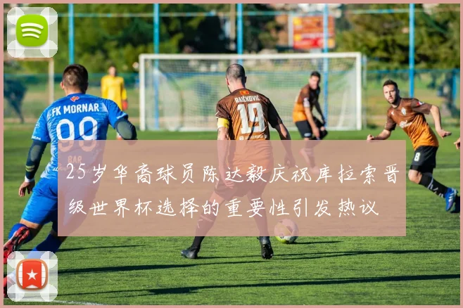 25岁华裔球员陈达毅庆祝库拉索晋级世界杯选择的重要性引发热议