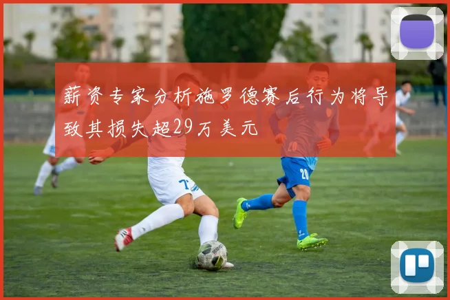 薪资专家分析施罗德赛后行为将导致其损失超29万美元