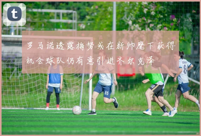 罗马诺透露梅努或在新帅麾下获得机会球队仍有意引进齐尔克泽