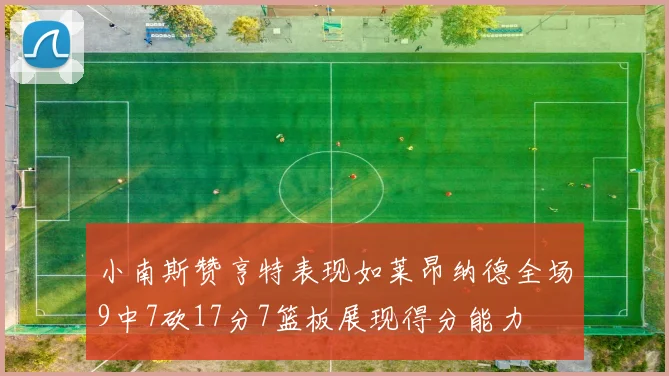 小南斯赞亨特表现如莱昂纳德全场9中7砍17分7篮板展现得分能力