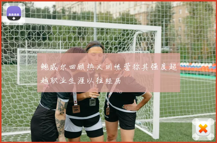 鲍威尔回顾热火训练营称其强度超越职业生涯以往经历