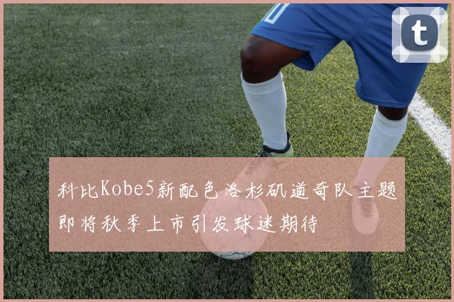 科比Kobe5新配色洛杉矶道奇队主题即将秋季上市引发球迷期待