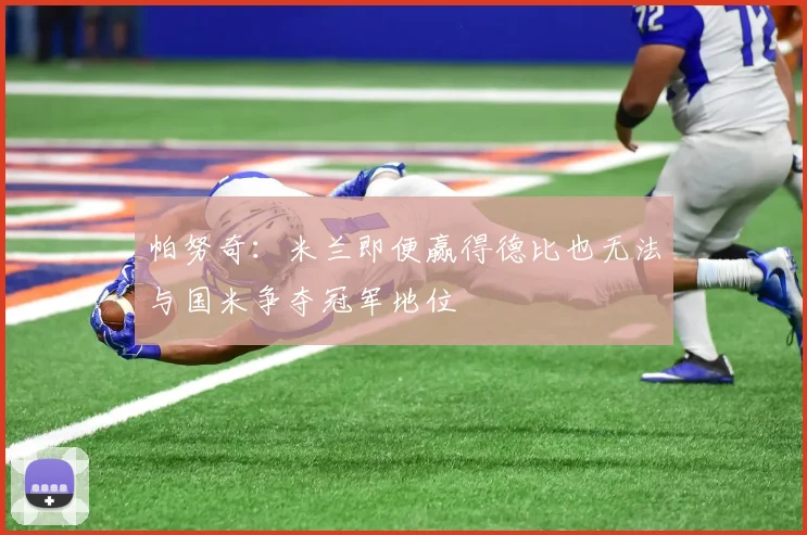 帕努奇：米兰即便赢得德比也无法与国米争夺冠军地位