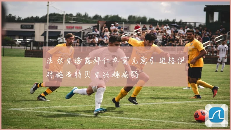 法尔克透露拜仁冬窗无意引进格伊对施洛特贝克兴趣减弱