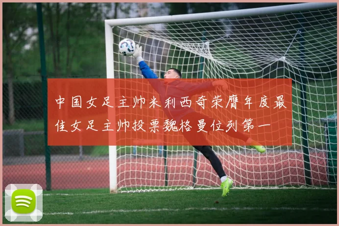 中国女足主帅米利西奇荣膺年度最佳女足主帅投票魏格曼位列第一