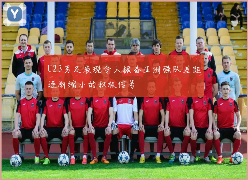 U23男足表现令人振奋亚洲强队差距逐渐缩小的积极信号