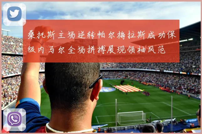 桑托斯主场逆转帕尔梅拉斯成功保级内马尔全场拼搏展现领袖风范