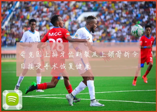 奇克因上排牙齿断裂及上颌骨折今日接受手术恢复健康