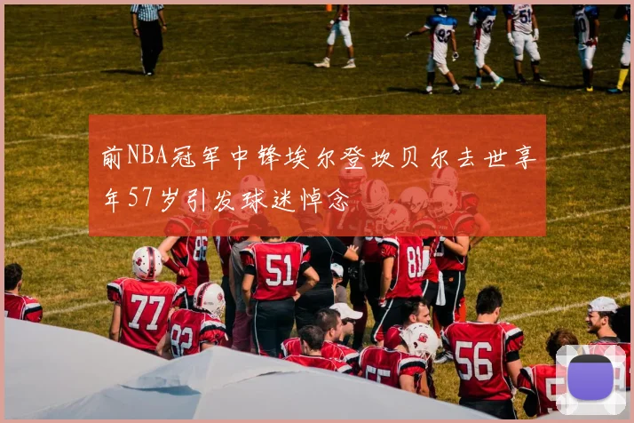 前NBA冠军中锋埃尔登坎贝尔去世享年57岁引发球迷悼念