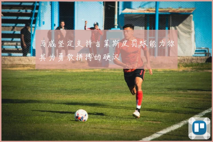 马威坚定支持吉莱斯皮罚球能力称其为勇敢拼搏的硬汉