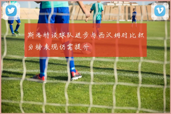 斯洛特谈球队进步与西汉姆对比积分榜表现仍需提升