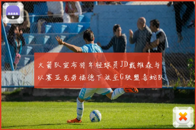 火箭队宣布将年轻球员JD戴维森与以赛亚克劳福德下放至G联盟毒蛇队进行锻炼
