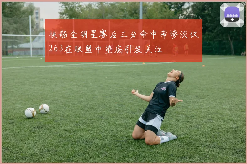 快船全明星赛后三分命中率惨淡仅263在联盟中垫底引发关注
