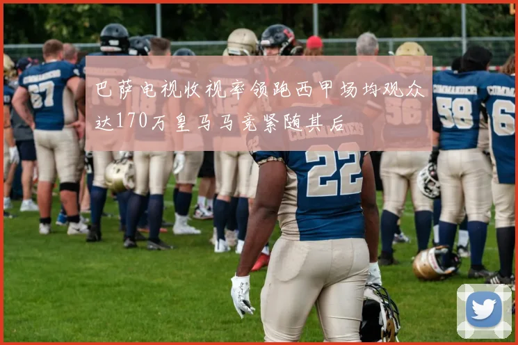 巴萨电视收视率领跑西甲场均观众达170万皇马马竞紧随其后