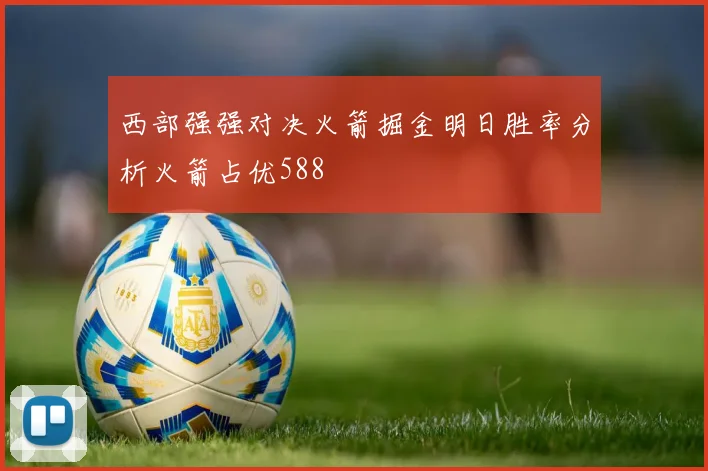 西部强强对决火箭掘金明日胜率分析火箭占优588