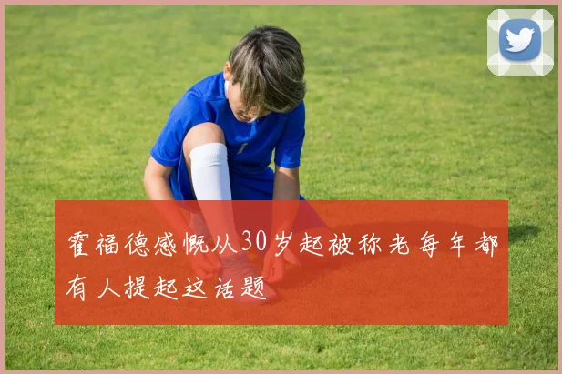 霍福德感慨从30岁起被称老每年都有人提起这话题
