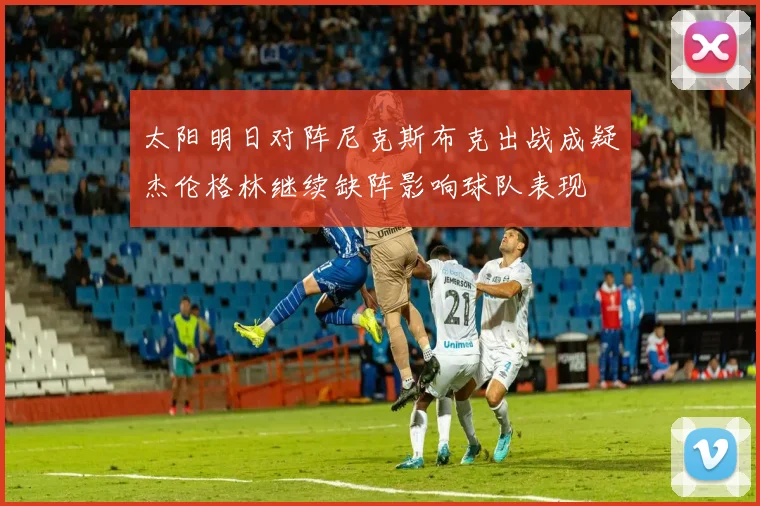 太阳明日对阵尼克斯布克出战成疑杰伦格林继续缺阵影响球队表现
