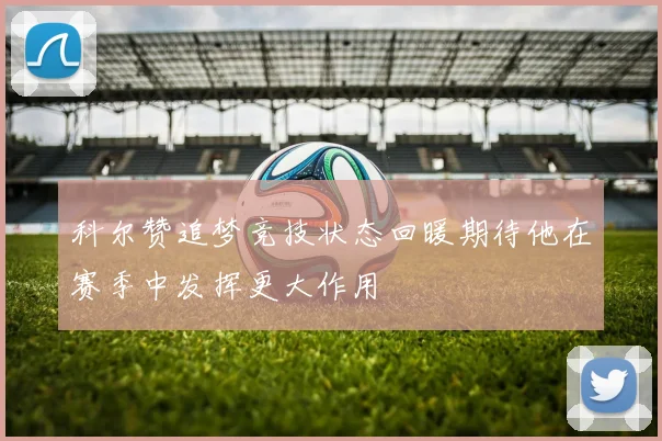 科尔赞追梦竞技状态回暖期待他在赛季中发挥更大作用