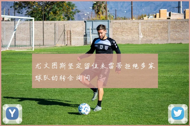 尤文图斯坚定留住米雷蒂拒绝多家球队的转会询问