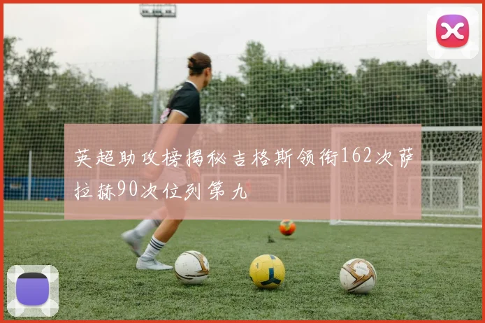 英超助攻榜揭秘吉格斯领衔162次萨拉赫90次位列第九