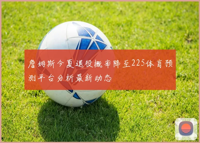 詹姆斯今夏退役概率降至225体育预测平台分析最新动态