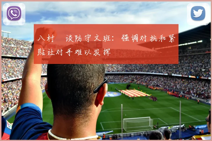八村塁谈防守文班：强调对抗和紧贴让对手难以发挥