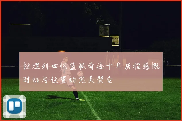 拉涅利回忆蓝狐奇迹十年历程感慨时机与位置的完美契合