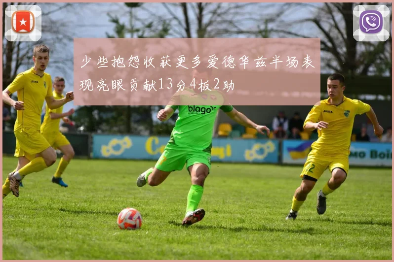 少些抱怨收获更多爱德华兹半场表现亮眼贡献13分4板2助