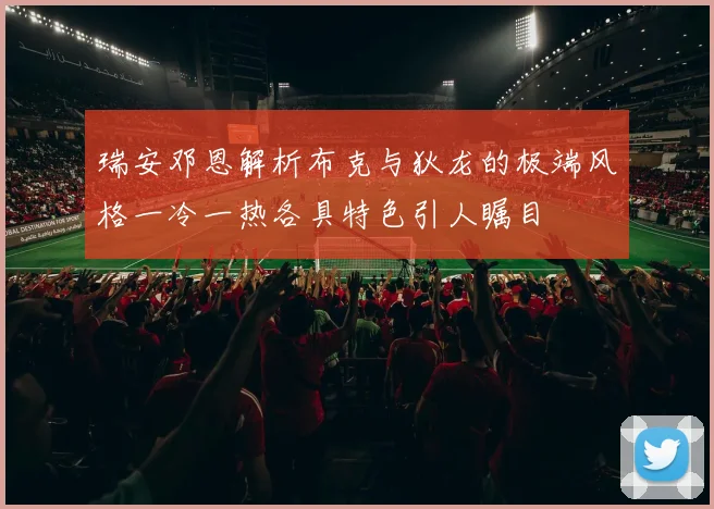 瑞安邓恩解析布克与狄龙的极端风格一冷一热各具特色引人瞩目