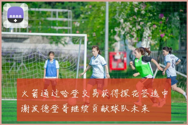 火箭通过哈登交易获得探花签选中谢泼德登哥继续贡献球队未来