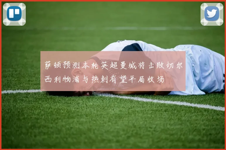 萨顿预测本轮英超曼城将击败切尔西利物浦与热刺有望平局收场