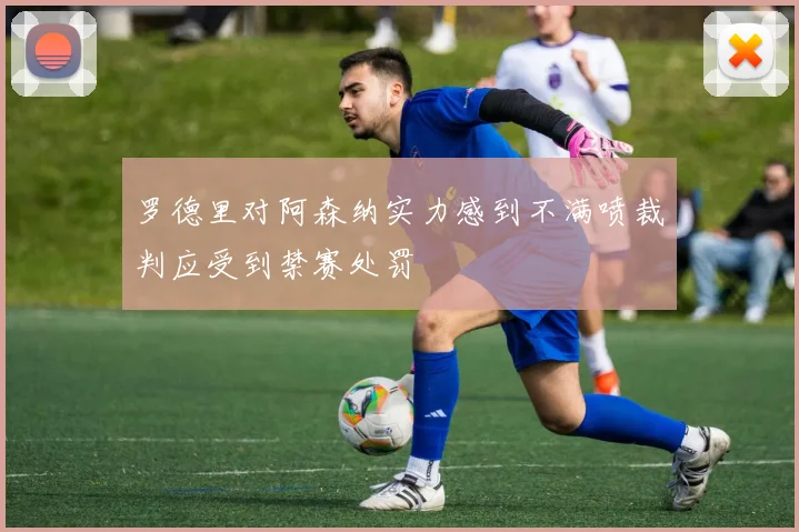 罗德里对阿森纳实力感到不满喷裁判应受到禁赛处罚