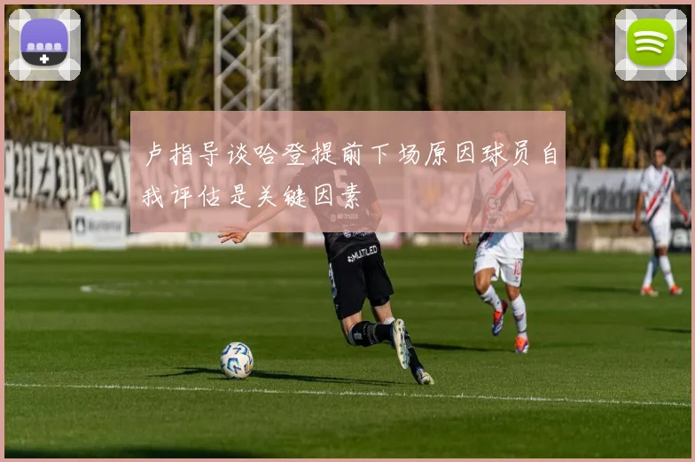卢指导谈哈登提前下场原因球员自我评估是关键因素