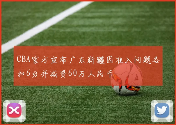 CBA官方宣布广东新疆因准入问题各扣6分并减资60万人民币