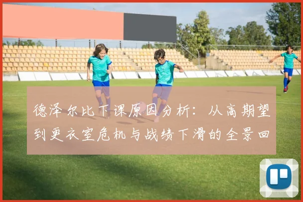 德泽尔比下课原因分析：从高期望到更衣室危机与战绩下滑的全景回顾