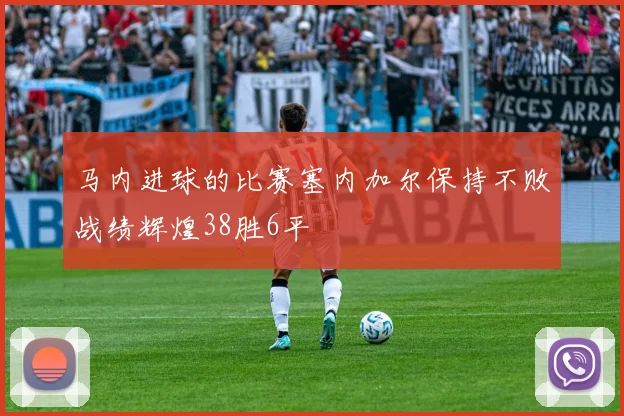 马内进球的比赛塞内加尔保持不败战绩辉煌38胜6平