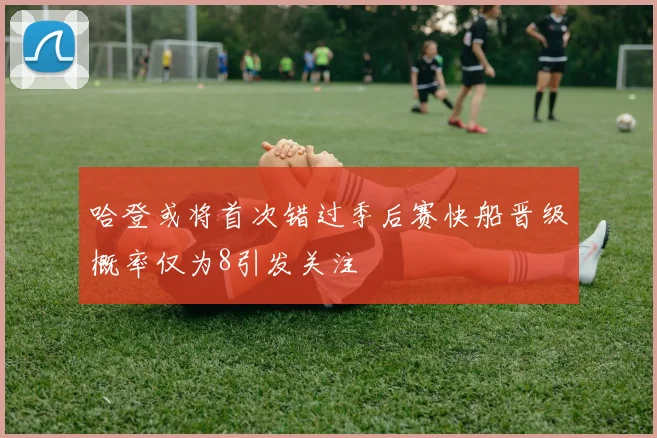 哈登或将首次错过季后赛快船晋级概率仅为8引发关注