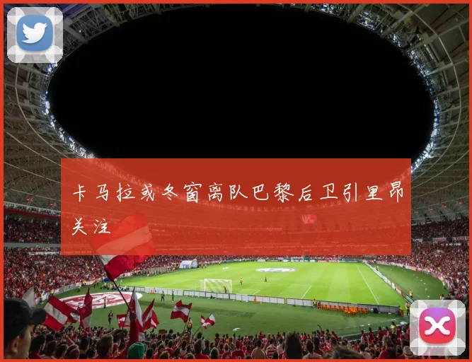 卡马拉或冬窗离队巴黎后卫引里昂关注