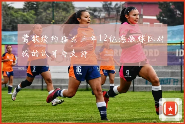 莺歌续约猛龙三年12亿感激球队对我的认可与支持