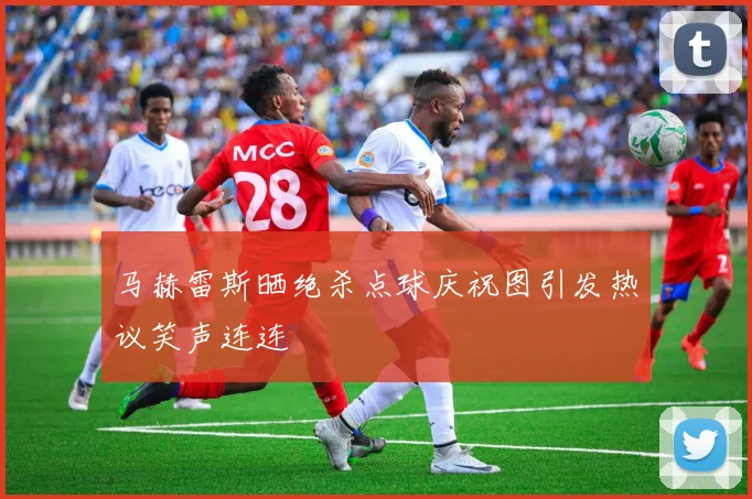 马赫雷斯晒绝杀点球庆祝图引发热议笑声连连